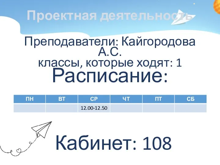 Проектная деятельность Преподаватели: Кайгородова А.С. классы, которые ходят: 1 Расписание: Кабинет: 108