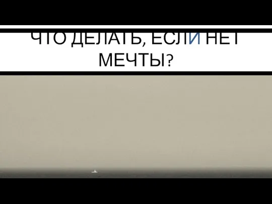 ЧТО ДЕЛАТЬ, ЕСЛИ НЕТ МЕЧТЫ?