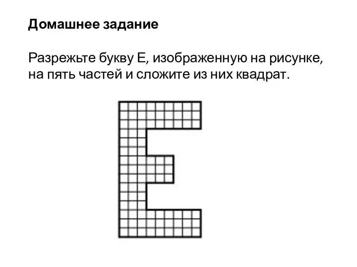 Домашнее задание Разрежьте букву Е, изображенную на рисунке, на пять частей и сложите из них квадрат.