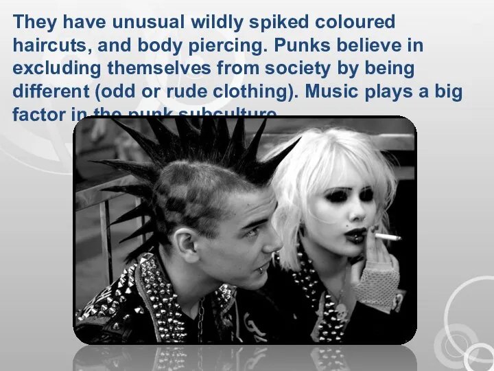 They have unusual wildly spiked coloured haircuts, and body piercing. Punks believe