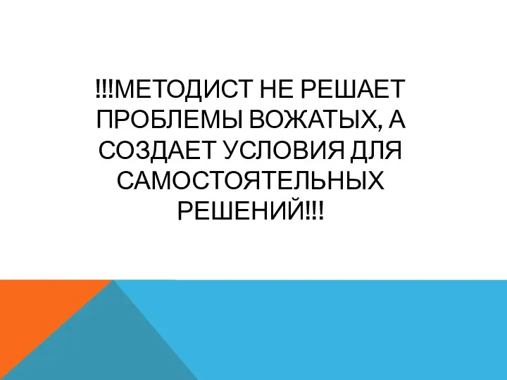 !!!МЕТОДИСТ НЕ РЕШАЕТ ПРОБЛЕМЫ ВОЖАТЫХ, А СОЗДАЕТ УСЛОВИЯ ДЛЯ САМОСТОЯТЕЛЬНЫХ РЕШЕНИЙ!!!