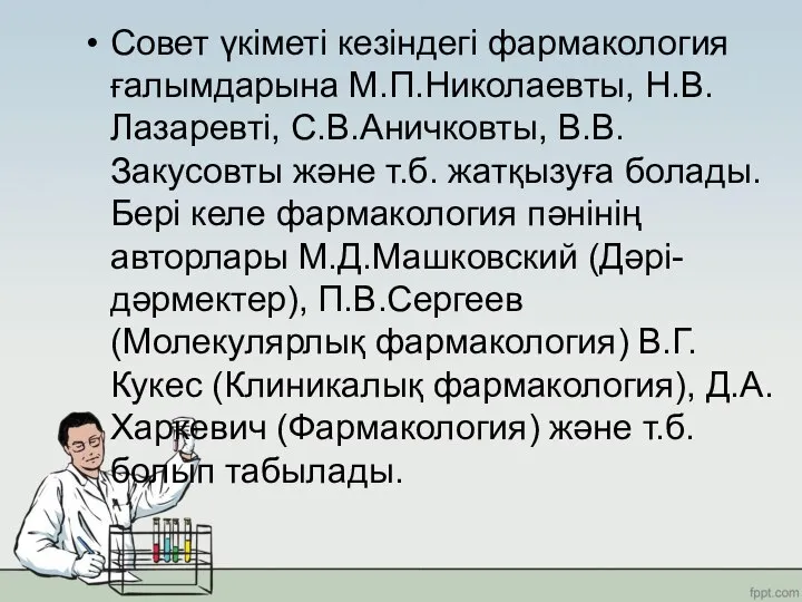 Совет үкіметі кезіндегі фармакология ғалымдарына М.П.Николаевты, Н.В.Лазаревті, С.В.Аничковты, В.В.Закусовты және т.б. жатқызуға