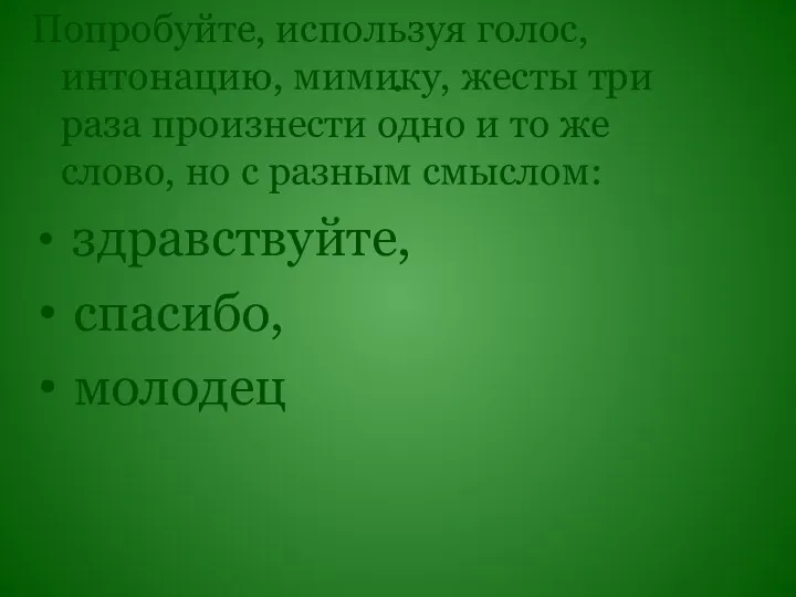 . Попробуйте, используя голос, интонацию, мимику, жесты три раза произнести одно и