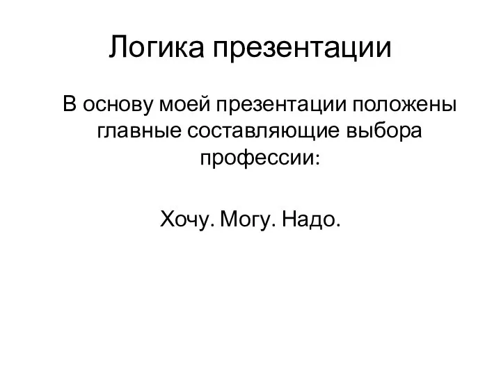 Логика презентации В основу моей презентации положены главные составляющие выбора профессии: Хочу. Могу. Надо.