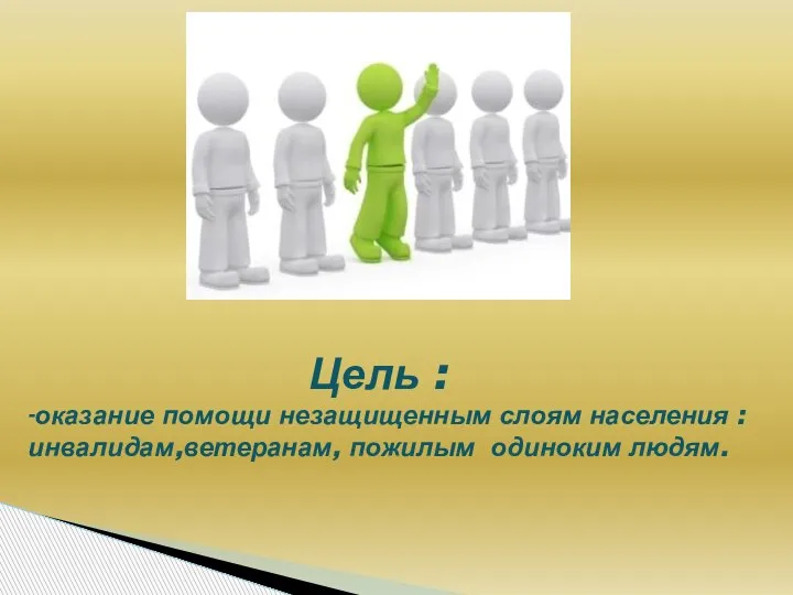 Цель : -оказание помощи незащищенным слоям населения : инвалидам,ветеранам, пожилым одиноким людям.