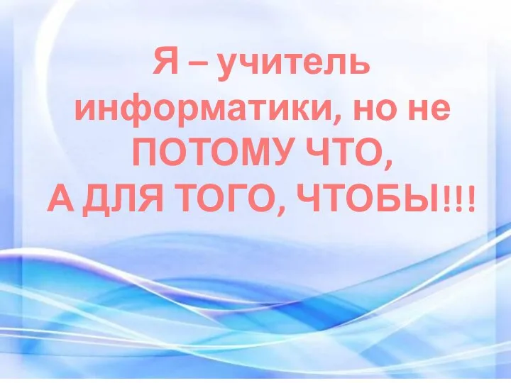 Я – учитель информатики, но не ПОТОМУ ЧТО, А ДЛЯ ТОГО, ЧТОБЫ!!!