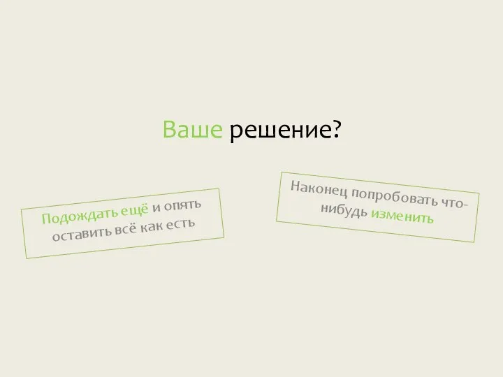 Ваше решение? Наконец попробовать что-нибудь изменить Подождать ещё и опять оставить всё как есть