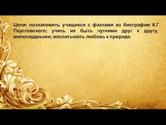 Цели: познакомить учащихся с фактами из биографии К.Г.Паустовского; учить их быть чуткими