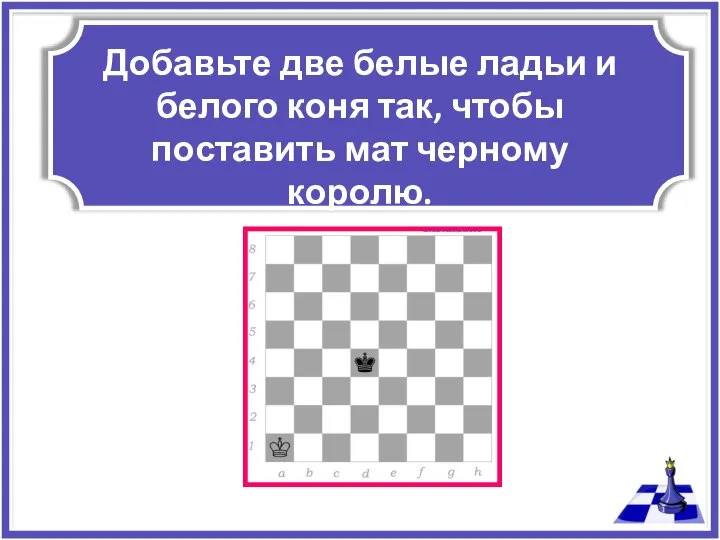 Добавьте две белые ладьи и белого коня так, чтобы поставить мат черному королю.