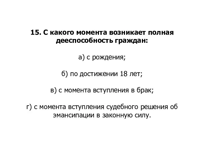 15. С какого момента возникает полная дееспособность граждан: а) с рождения; б)