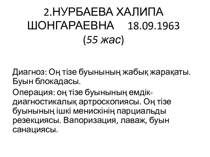 2.НУРБАЕВА ХАЛИПА ШОНГАРАЕВНА 18.09.1963 (55 жас) Диагноз: Оң тізе буынының жабық жарақаты.