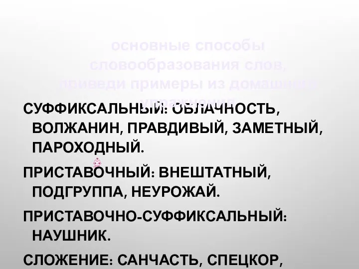 СУФФИКСАЛЬНЫЙ: ОБЛАЧНОСТЬ, ВОЛЖАНИН, ПРАВДИВЫЙ, ЗАМЕТНЫЙ, ПАРОХОДНЫЙ. ПРИСТАВОЧНЫЙ: ВНЕШТАТНЫЙ, ПОДГРУППА, НЕУРОЖАЙ. ПРИСТАВОЧНО-СУФФИКСАЛЬНЫЙ: НАУШНИК.