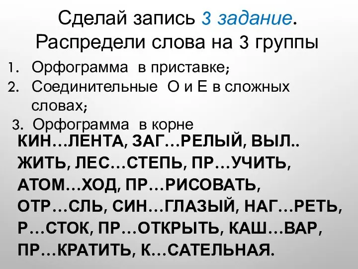 КИН…ЛЕНТА, ЗАГ…РЕЛЫЙ, ВЫЛ..ЖИТЬ, ЛЕС…СТЕПЬ, ПР…УЧИТЬ, АТОМ…ХОД, ПР…РИСОВАТЬ, ОТР…СЛЬ, СИН…ГЛАЗЫЙ, НАГ…РЕТЬ, Р…СТОК, ПР…ОТКРЫТЬ,