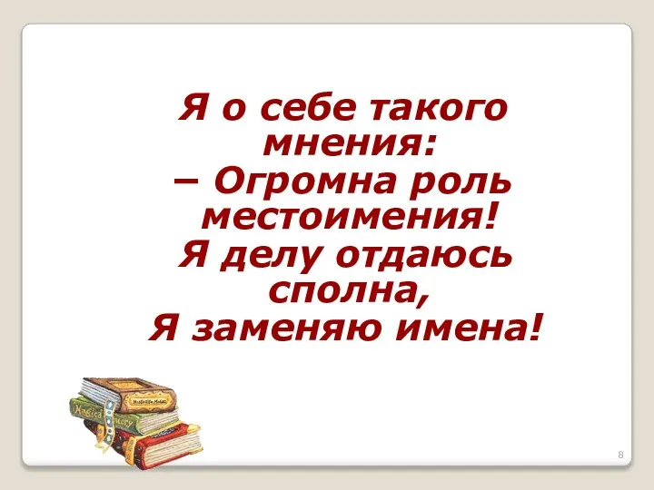 Я о себе такого мнения: − Огромна роль местоимения! Я делу отдаюсь сполна, Я заменяю имена!