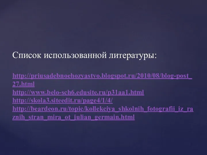 Список использованной литературы: http://priusadebnoehozyastvo.blogspot.ru/2010/08/blog-post_27.html http://www.belo-sch6.edusite.ru/p31aa1.html http://skola3.siteedit.ru/page4/1/4/ http://beardeon.ru/topic/kollekciya_shkolnih_fotografii_iz_raznih_stran_mira_ot_julian_germain.html