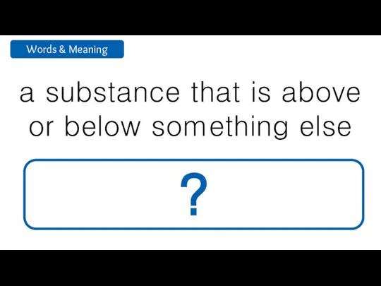 a substance that is above or below something else layer ?