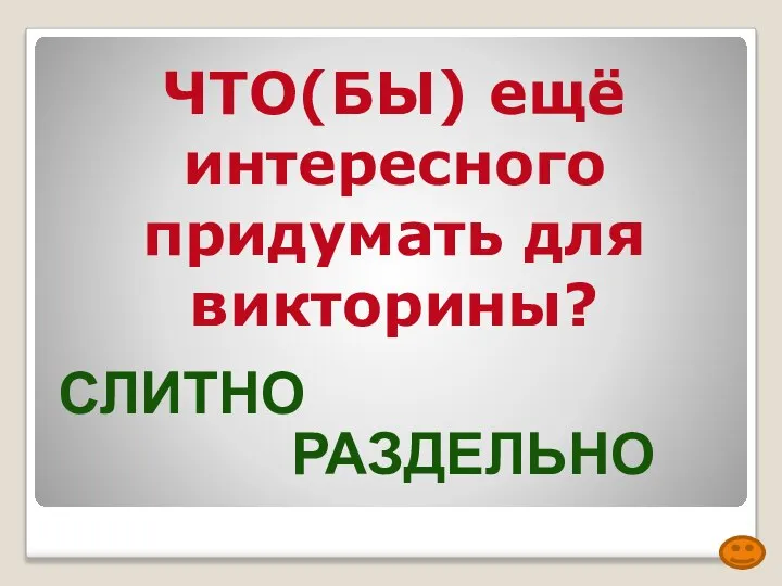 ЧТО(БЫ) ещё интересного придумать для викторины? СЛИТНО РАЗДЕЛЬНО