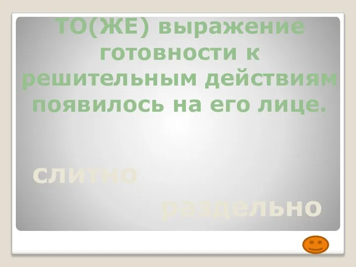 ТО(ЖЕ) выражение готовности к решительным действиям появилось на его лице. слитно раздельно