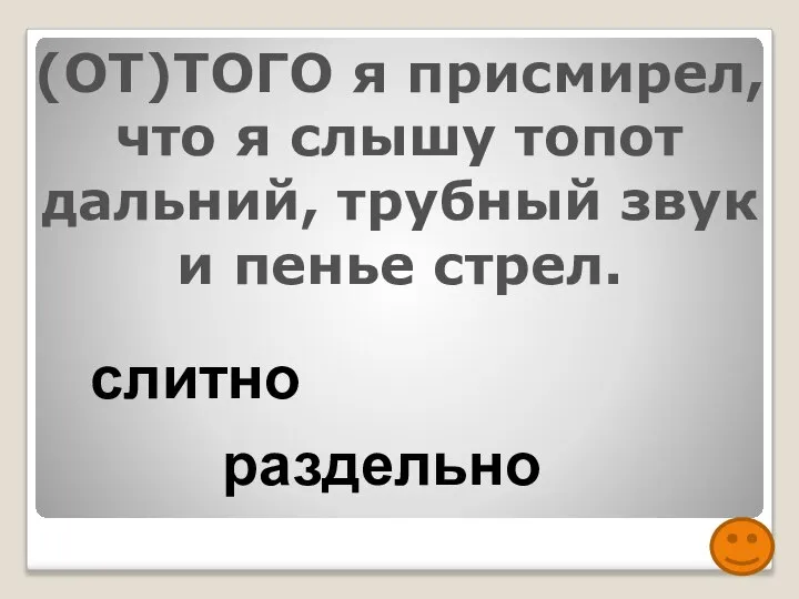 (ОТ)ТОГО я присмирел, что я слышу топот дальний, трубный звук и пенье стрел. слитно раздельно