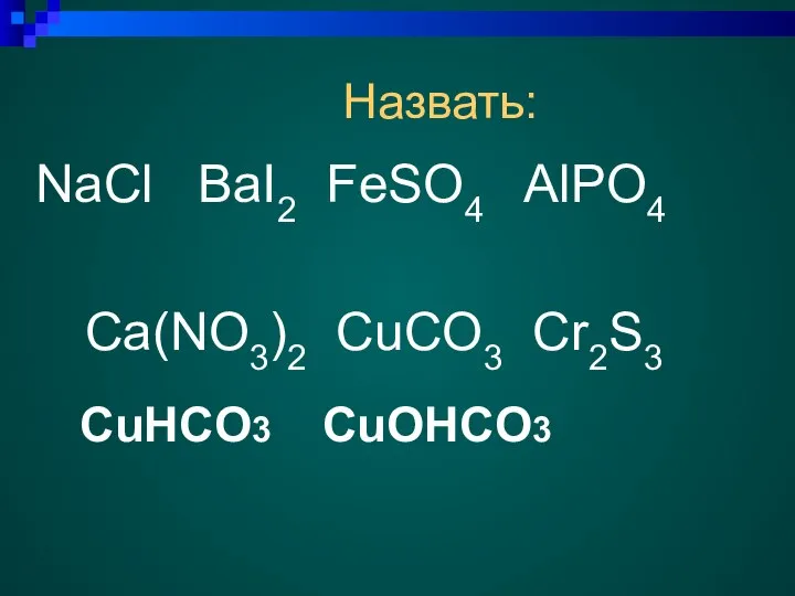 Назвать: NaCl BaI2 FeSO4 AlPO4 Ca(NO3)2 CuCO3 Cr2S3 CuHCO3 CuOHCO3