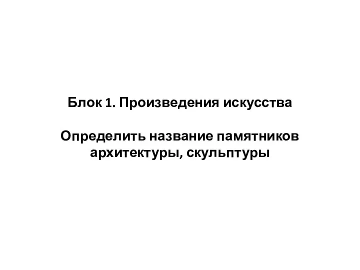 Блок 1. Произведения искусства Определить название памятников архитектуры, скульптуры