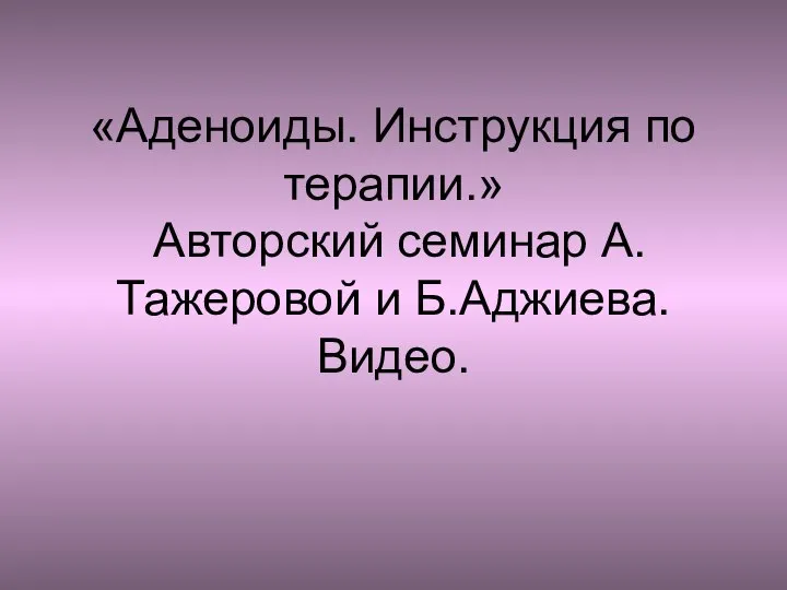 «Аденоиды. Инструкция по терапии.» Авторский семинар А.Тажеровой и Б.Аджиева. Видео.