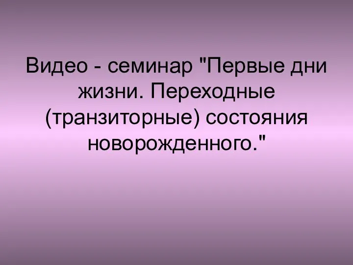 Видео - семинар "Первые дни жизни. Переходные (транзиторные) состояния новорожденного."