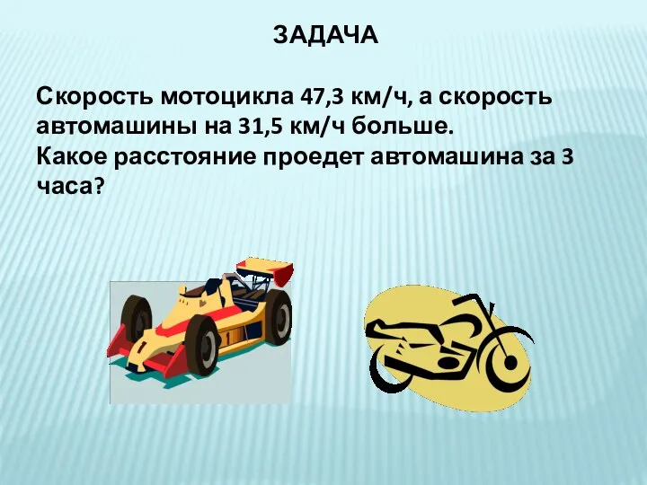 ЗАДАЧА Скорость мотоцикла 47,3 км/ч, а скорость автомашины на 31,5 км/ч больше.
