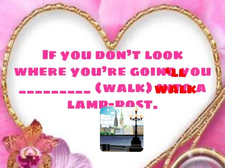 If you don’t look where you’re going you _________ (walk) into a lamp-post. ‘ll walk