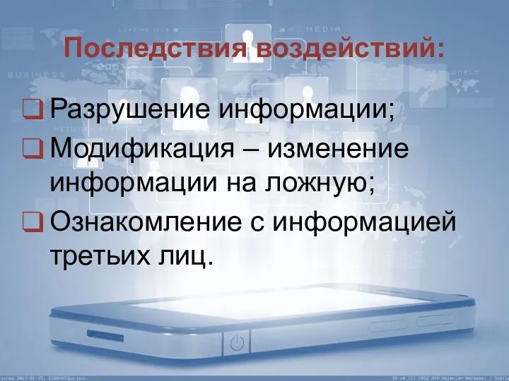 Последствия воздействий: Разрушение информации; Модификация – изменение информации на ложную; Ознакомление с информацией третьих лиц.