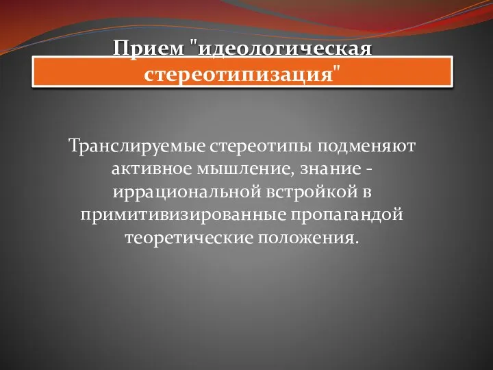 Прием "идеологическая стереотипизация" Транслируемые стереотипы подменяют активное мышление, знание - иррациональной встройкой