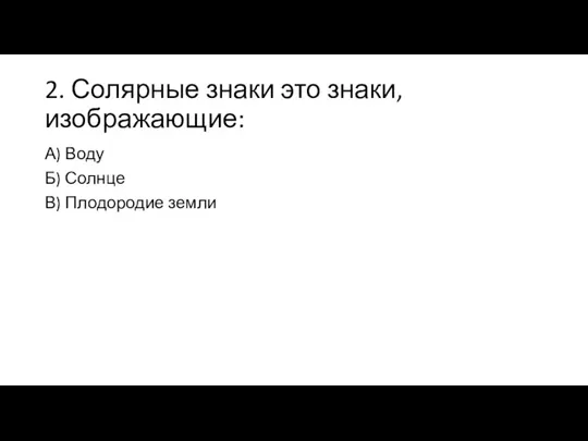 2. Солярные знаки это знаки, изображающие: А) Воду Б) Солнце В) Плодородие земли