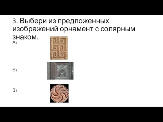 3. Выбери из предложенных изображений орнамент с солярным знаком. А) Б) В)