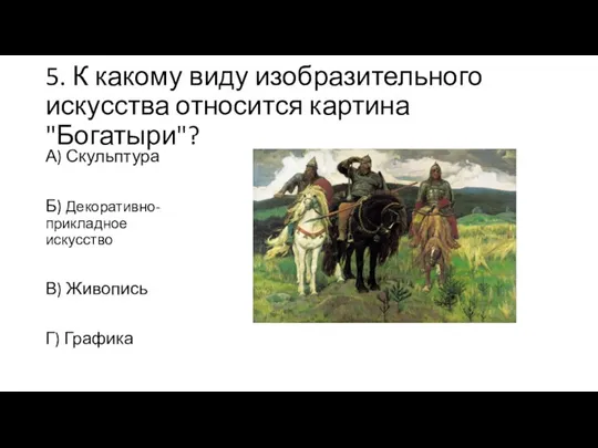 5. К какому виду изобразительного искусства относится картина "Богатыри"? А) Скульптура Б)