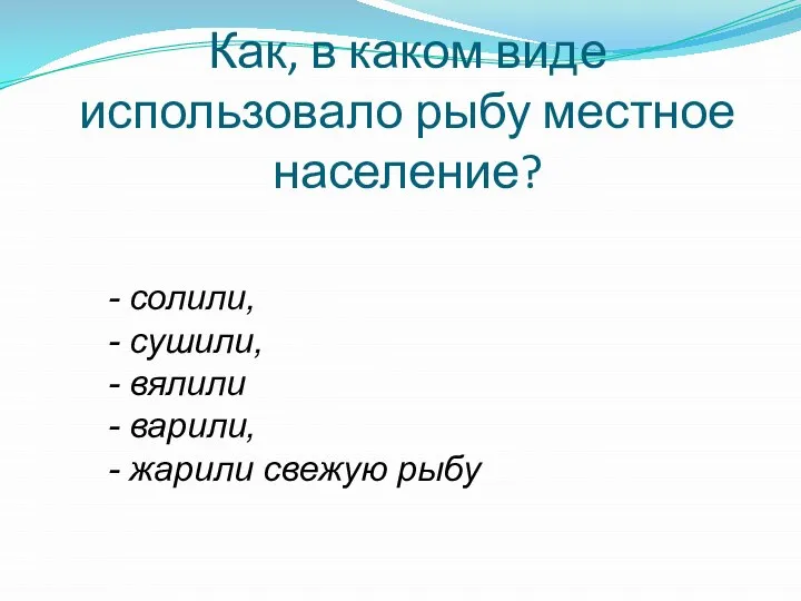 Как, в каком виде использовало рыбу местное население? - солили, - сушили,