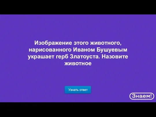 Узнать ответ Изображение этого животного, нарисованного Иваном Бушуевым украшает герб Златоуста. Назовите животное