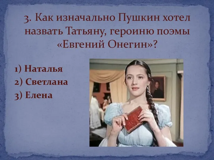 1) Наталья 2) Светлана 3) Елена 3. Как изначально Пушкин хотел назвать