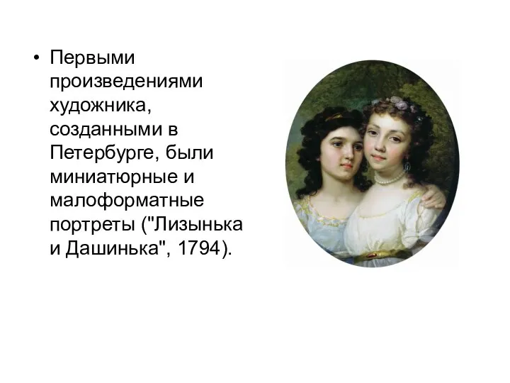Первыми произведениями художника, созданными в Петербурге, были миниатюрные и малоформатные портреты ("Лизынька и Дашинька", 1794).
