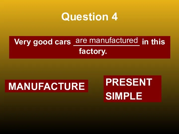 Question 4 Very good cars _______________ in this factory. are manufactured MANUFACTURE PRESENT SIMPLE