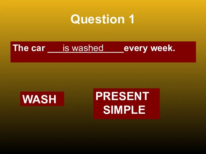 Question 1 The car _______________every week. is washed WASH PRESENT SIMPLE