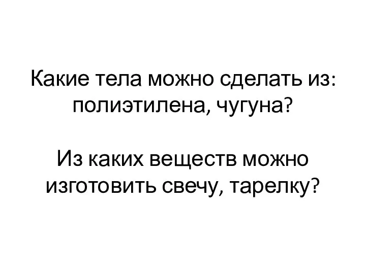 Какие тела можно сделать из: полиэтилена, чугуна? Из каких веществ можно изготовить свечу, тарелку?