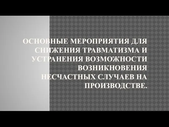 ОСНОВНЫЕ МЕРОПРИЯТИЯ ДЛЯ СНИЖЕНИЯ ТРАВМАТИЗМА И УСТРАНЕНИЯ ВОЗМОЖНОСТИ ВОЗНИКНОВЕНИЯ НЕСЧАСТНЫХ СЛУЧАЕВ НА ПРОИЗВОДСТВЕ.