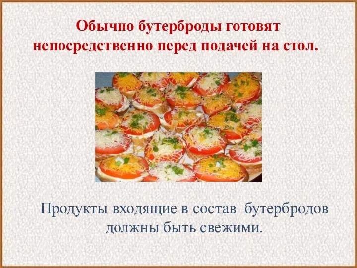 Обычно бутерброды готовят непосредственно перед подачей на стол. Продукты входящие в состав бутербродов должны быть свежими.