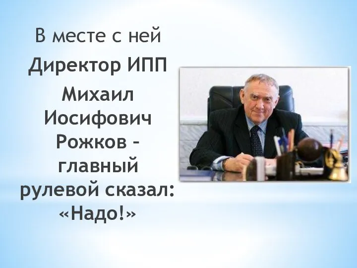 В месте с ней Директор ИПП Михаил Иосифович Рожков – главный рулевой сказал: «Надо!»