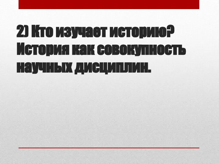 2) Кто изучает историю? История как совокупность научных дисциплин.