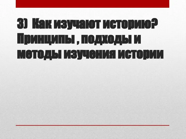 3) Как изучают историю? Принципы , подходы и методы изучения истории