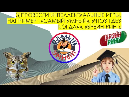 3)ПРОВЕСТИ ИНТЕЛЛЕКТУАЛЬНЫЕ ИГРЫ, НАПРИМЕР : «САМЫЙ УМНЫЙ», «ЧТО? ГДЕ? КОГДА?», «БРЕЙН-РИНГ»