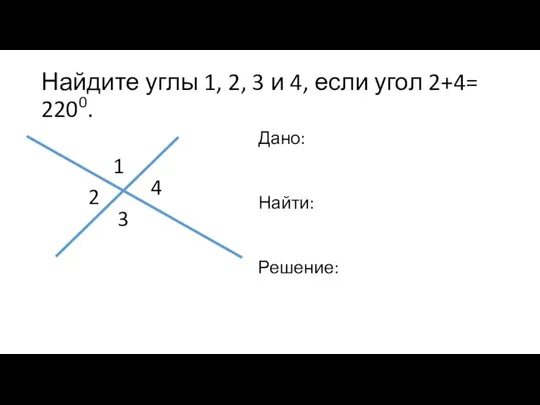 Найдите углы 1, 2, 3 и 4, если угол 2+4= 2200. Дано: Найти: Решение: