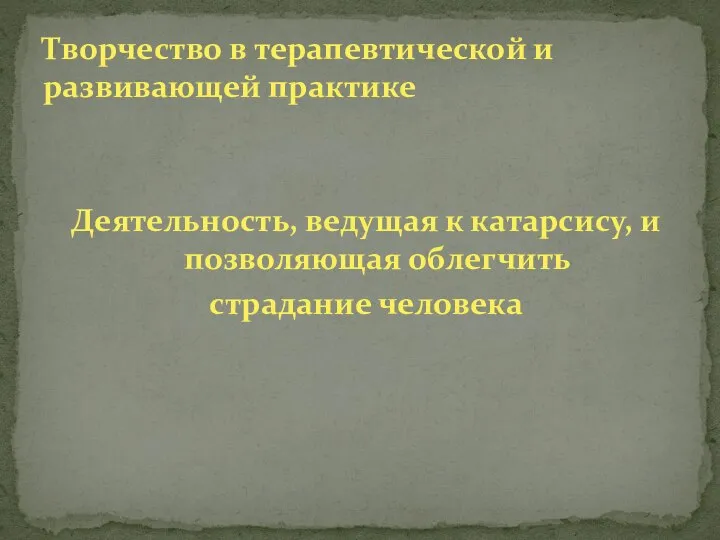 Деятельность, ведущая к катарсису, и позволяющая облегчить страдание человека Творчество в терапевтической и развивающей практике