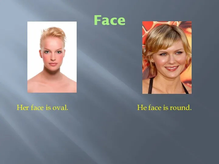 Face Her face is oval. He face is round.